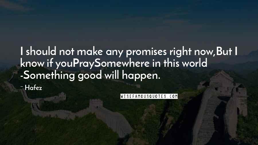 Hafez quotes: I should not make any promises right now,But I know if youPraySomewhere in this world -Something good will happen.