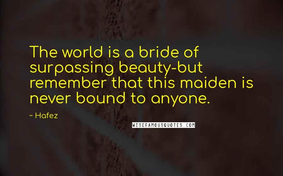 Hafez quotes: The world is a bride of surpassing beauty-but remember that this maiden is never bound to anyone.