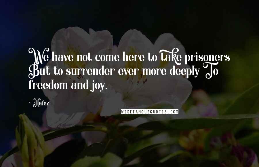 Hafez quotes: We have not come here to take prisoners But to surrender ever more deeply To freedom and joy.