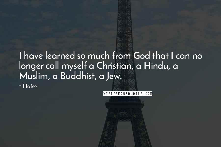 Hafez quotes: I have learned so much from God that I can no longer call myself a Christian, a Hindu, a Muslim, a Buddhist, a Jew.