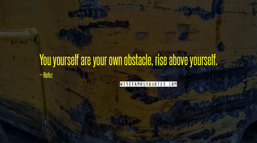 Hafez quotes: You yourself are your own obstacle, rise above yourself.