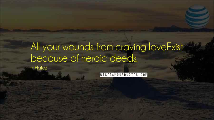 Hafez quotes: All your wounds from craving loveExist because of heroic deeds.