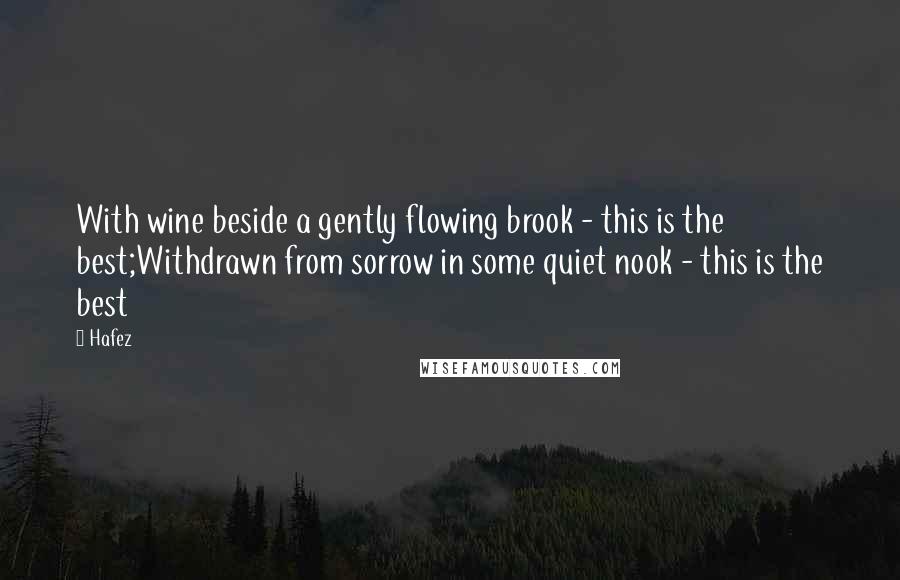 Hafez quotes: With wine beside a gently flowing brook - this is the best;Withdrawn from sorrow in some quiet nook - this is the best