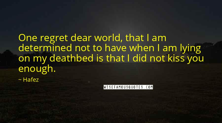 Hafez quotes: One regret dear world, that I am determined not to have when I am lying on my deathbed is that I did not kiss you enough.