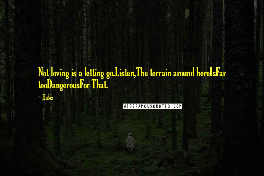 Hafez quotes: Not loving is a letting go.Listen,The terrain around hereIsFar tooDangerousFor That.