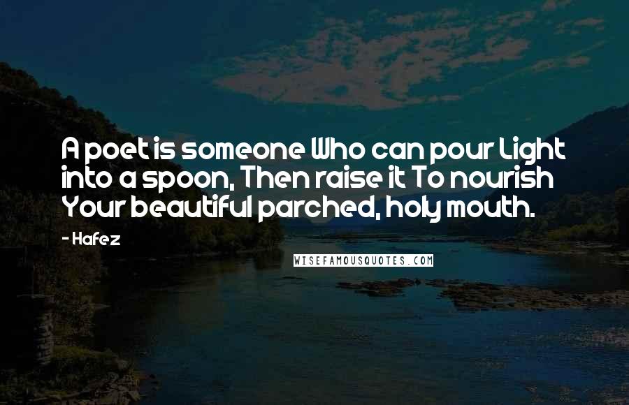 Hafez quotes: A poet is someone Who can pour Light into a spoon, Then raise it To nourish Your beautiful parched, holy mouth.