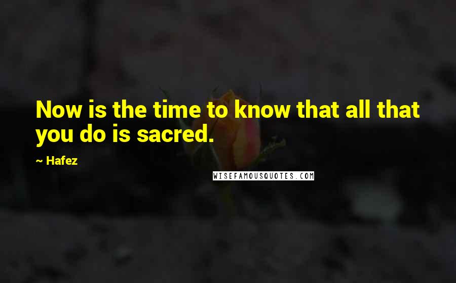 Hafez quotes: Now is the time to know that all that you do is sacred.