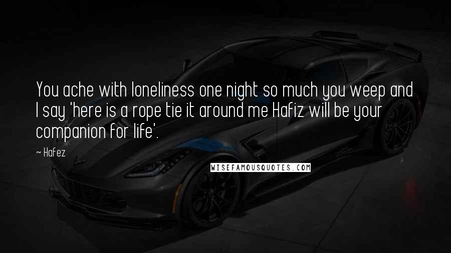 Hafez quotes: You ache with loneliness one night so much you weep and I say 'here is a rope tie it around me Hafiz will be your companion for life'.