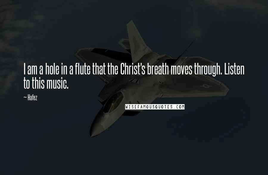 Hafez quotes: I am a hole in a flute that the Christ's breath moves through. Listen to this music.