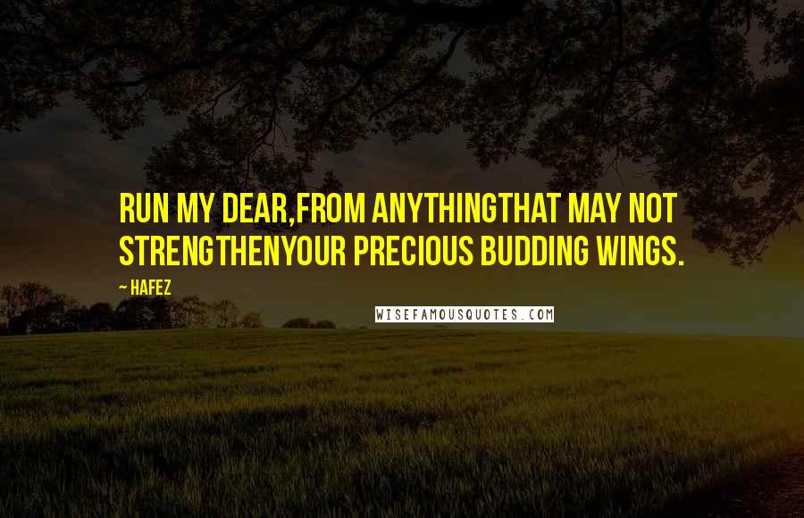 Hafez quotes: Run my dear,From anythingThat may not strengthenYour precious budding wings.