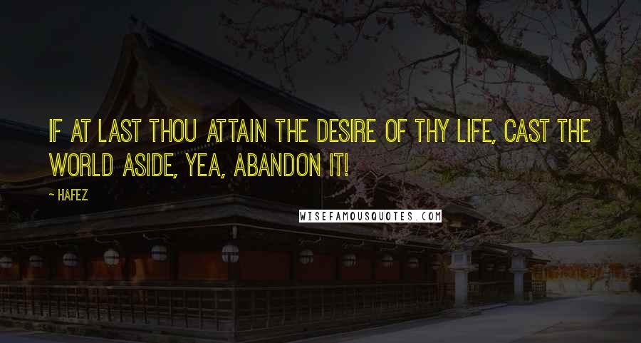 Hafez quotes: If at last thou attain the desire of thy life, Cast the world aside, yea, abandon it!