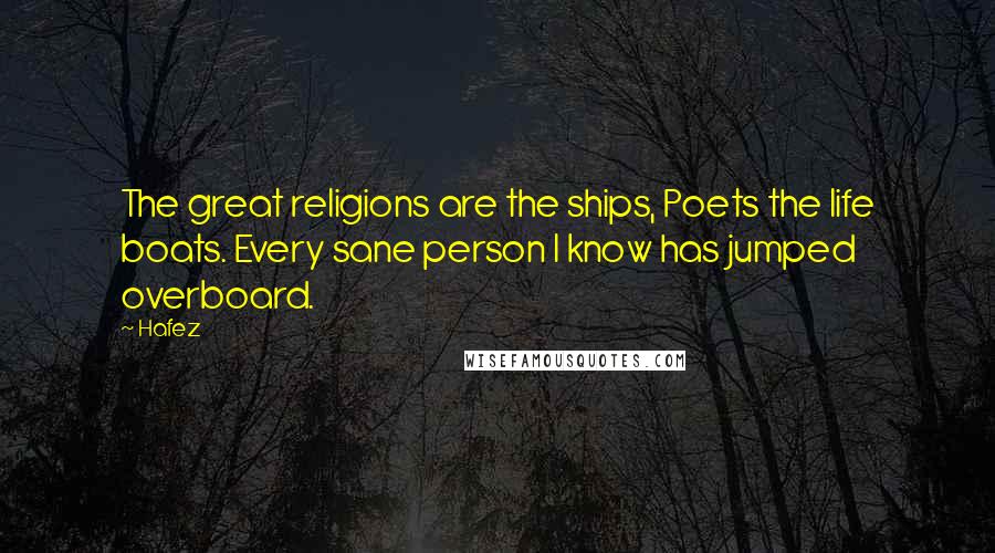 Hafez quotes: The great religions are the ships, Poets the life boats. Every sane person I know has jumped overboard.