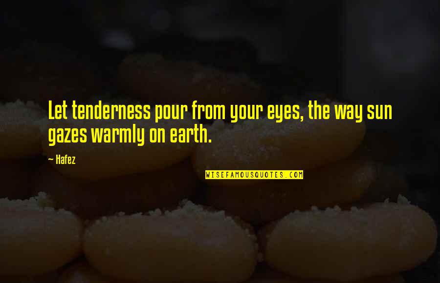 Hafez Quotes By Hafez: Let tenderness pour from your eyes, the way