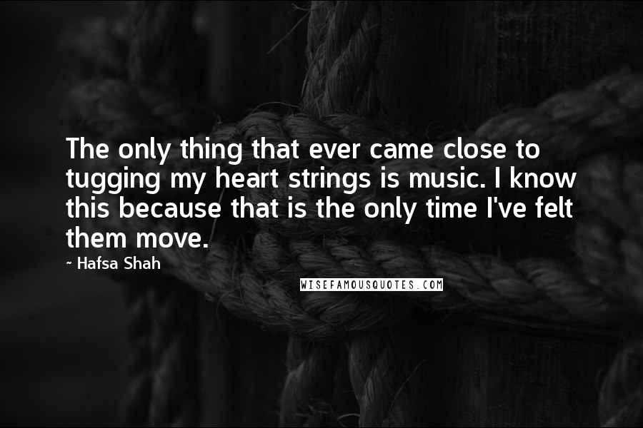 Hafsa Shah quotes: The only thing that ever came close to tugging my heart strings is music. I know this because that is the only time I've felt them move. Hafsa Shah quotes: The only thing that ever came close to tugging my heart strings is music. I know this because that is the only time I've felt them move.