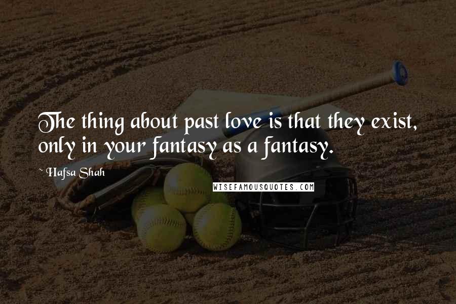 Hafsa Shah quotes: The thing about past love is that they exist, only in your fantasy as a fantasy.