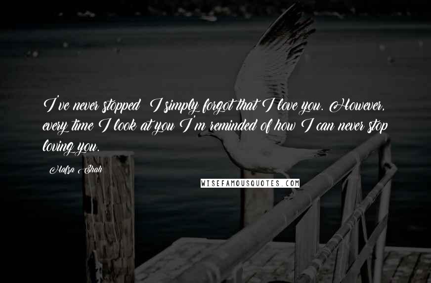 Hafsa Shah quotes: I've never stopped; I simply forgot that I love you. However, every time I look at you I'm reminded of how I can never stop loving you. Hafsa Shah quotes: I've never stopped; I simply forgot that I love you. However, every time I look at you I'm reminded of how I can never stop loving you.