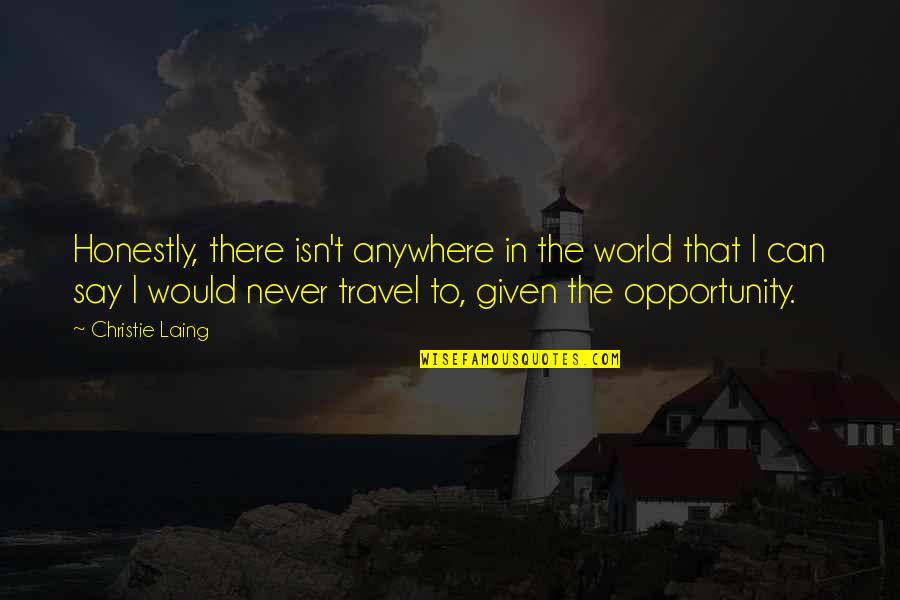 Hafsah Ajmeri Quotes By Christie Laing: Honestly, there isn't anywhere in the world that Hafsah Ajmeri Quotes By Christie Laing: Honestly, there isn't anywhere in the world that