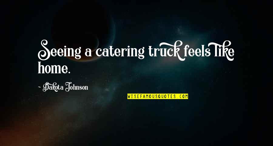Hafta Quotes By Dakota Johnson: Seeing a catering truck feels like home.