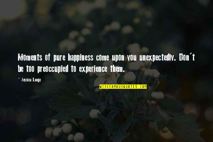 Haftaya Vizyondaki Quotes By Jessica Lange: Moments of pure happiness come upon you unexpectedly. Haftaya Vizyondaki Quotes By Jessica Lange: Moments of pure happiness come upon you unexpectedly.