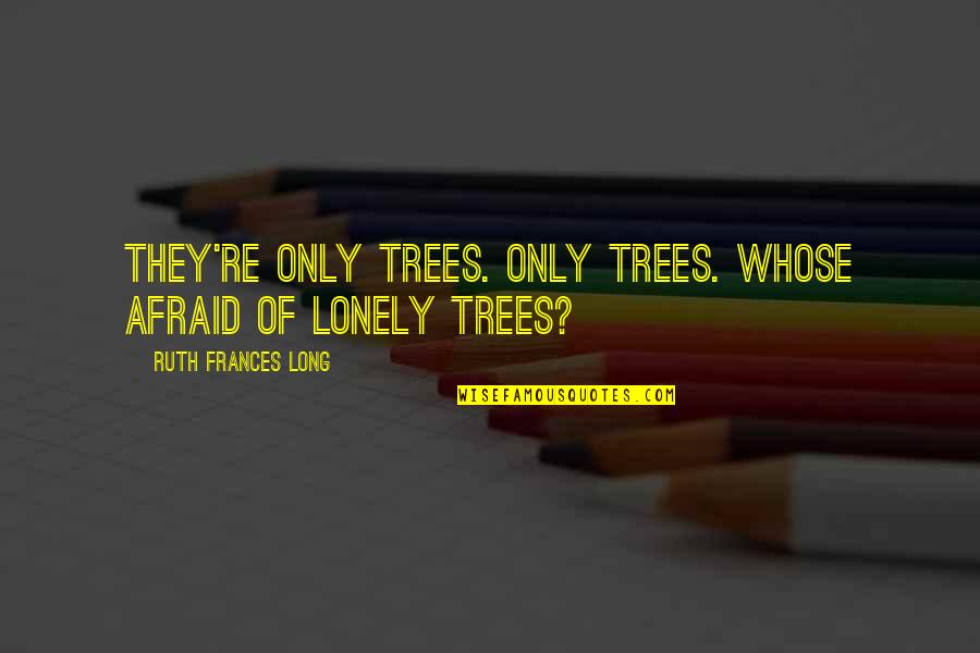 Haganum Den Quotes By Ruth Frances Long: They're only trees. Only trees. Whose afraid of Haganum Den Quotes By Ruth Frances Long: They're only trees. Only trees. Whose afraid of