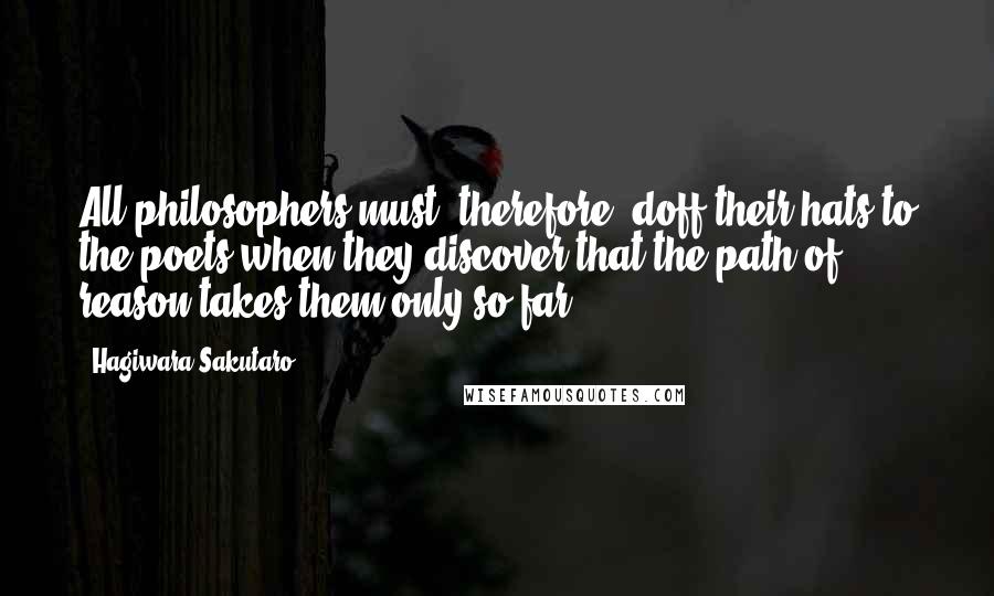 Hagiwara Sakutaro quotes: All philosophers must, therefore, doff their hats to the poets when they discover that the path of reason takes them only so far.