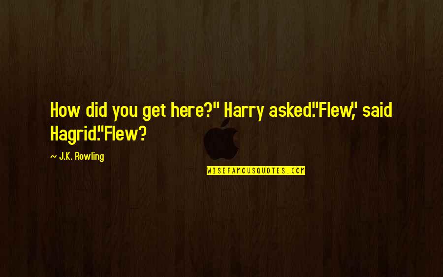 Hagrid To Harry Quotes By J.K. Rowling: How did you get here?" Harry asked."Flew," said