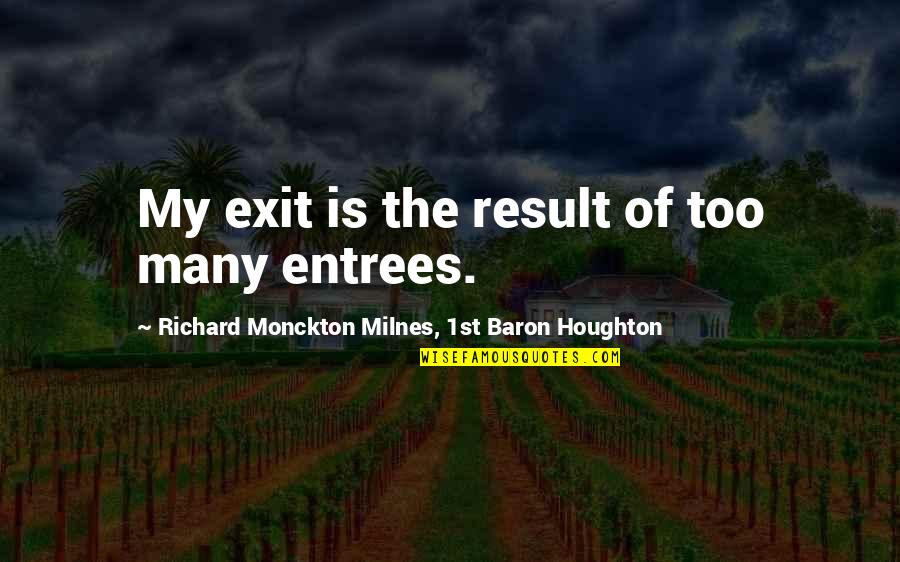 Hagyjuk Helyesen Quotes By Richard Monckton Milnes, 1st Baron Houghton: My exit is the result of too many Hagyjuk Helyesen Quotes By Richard Monckton Milnes, 1st Baron Houghton: My exit is the result of too many