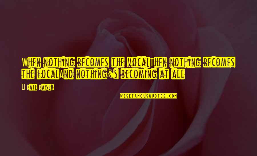 Hahn's Quotes By Kate Kaiser: When nothing becomes the vocalThen nothing becomes the