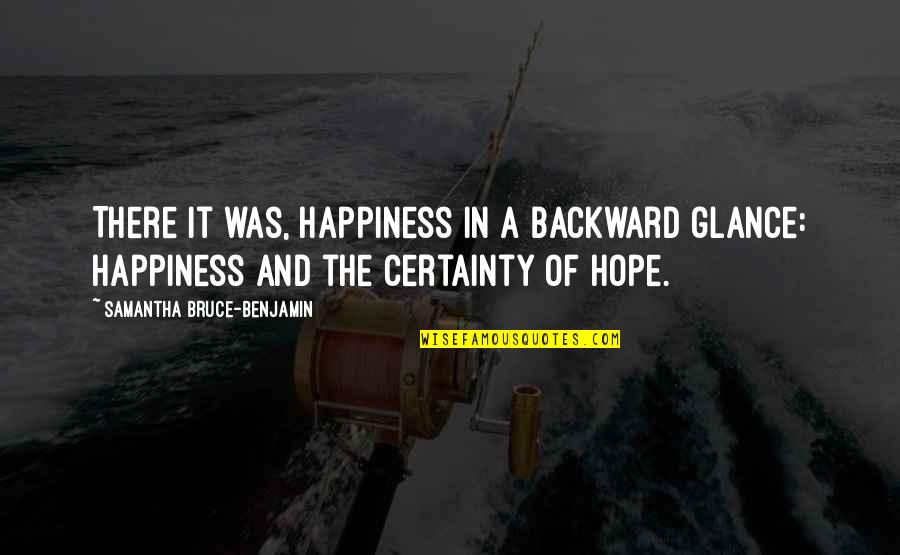 Hahr Knvsrhi Quotes By Samantha Bruce-Benjamin: There it was, happiness in a backward glance: Hahr Knvsrhi Quotes By Samantha Bruce-Benjamin: There it was, happiness in a backward glance: