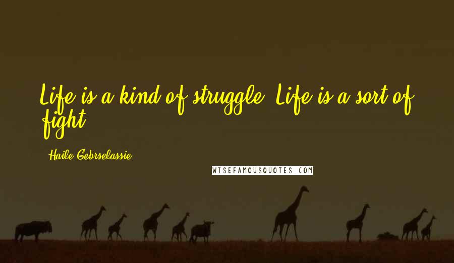 Haile Gebrselassie quotes: Life is a kind of struggle. Life is a sort of fight.