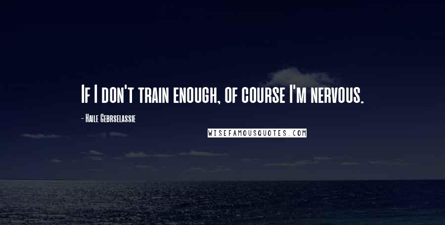 Haile Gebrselassie quotes: If I don't train enough, of course I'm nervous.