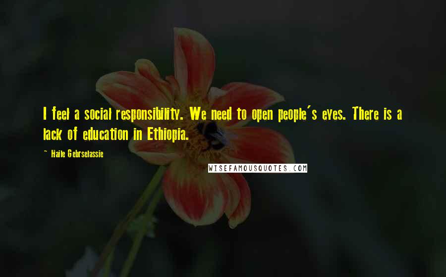 Haile Gebrselassie quotes: I feel a social responsibility. We need to open people's eyes. There is a lack of education in Ethiopia.