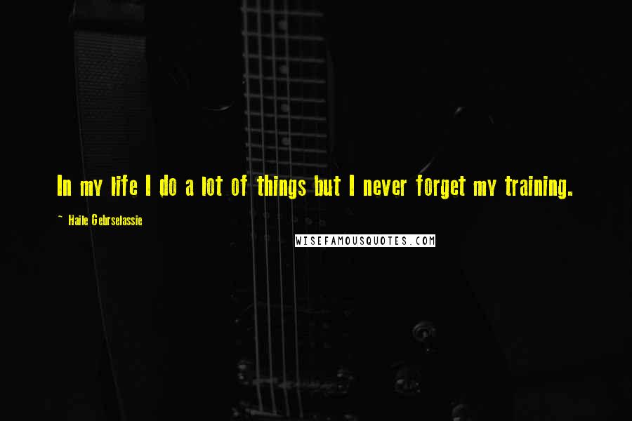 Haile Gebrselassie quotes: In my life I do a lot of things but I never forget my training.