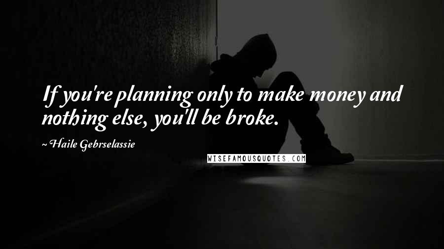 Haile Gebrselassie quotes: If you're planning only to make money and nothing else, you'll be broke.