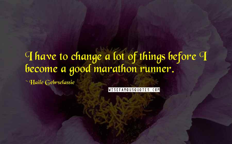 Haile Gebrselassie quotes: I have to change a lot of things before I become a good marathon runner.