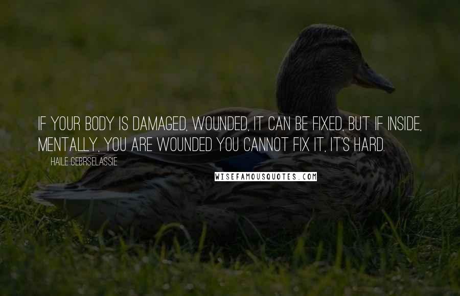 Haile Gebrselassie quotes: If your body is damaged, wounded, it can be fixed, but if inside, mentally, you are wounded you cannot fix it, it's hard.