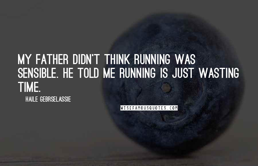 Haile Gebrselassie quotes: My father didn't think running was sensible. He told me running is just wasting time.