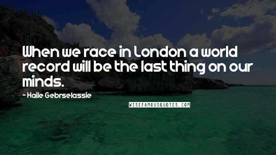 Haile Gebrselassie quotes: When we race in London a world record will be the last thing on our minds.