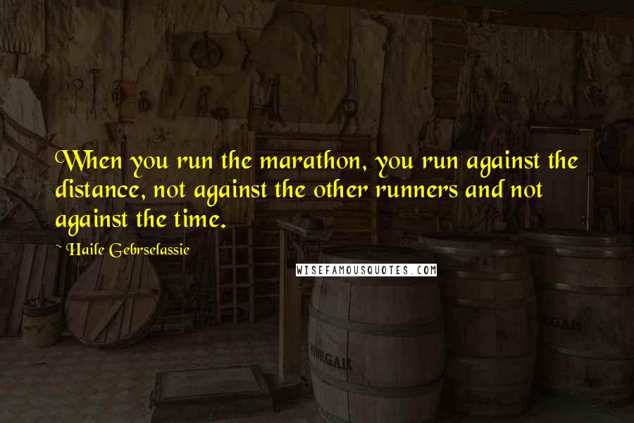 Haile Gebrselassie quotes: When you run the marathon, you run against the distance, not against the other runners and not against the time.