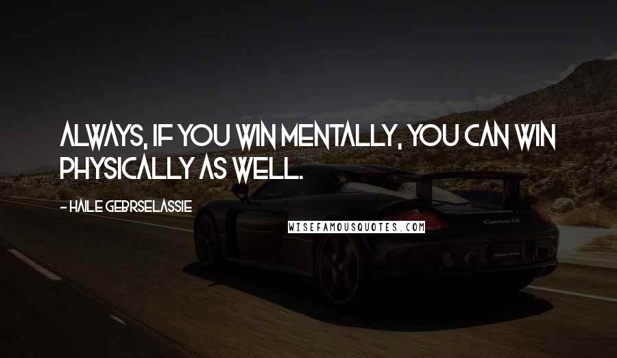 Haile Gebrselassie quotes: Always, if you win mentally, you can win physically as well.