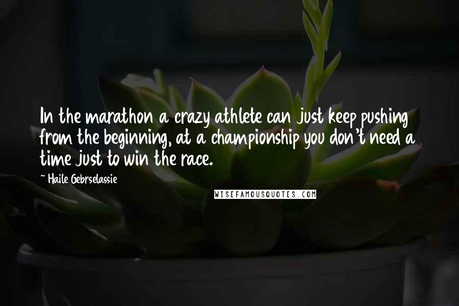 Haile Gebrselassie quotes: In the marathon a crazy athlete can just keep pushing from the beginning, at a championship you don't need a time just to win the race.