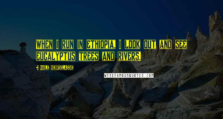 Haile Gebrselassie quotes: When I run in Ethiopia, I look out and see eucalyptus trees and rivers.