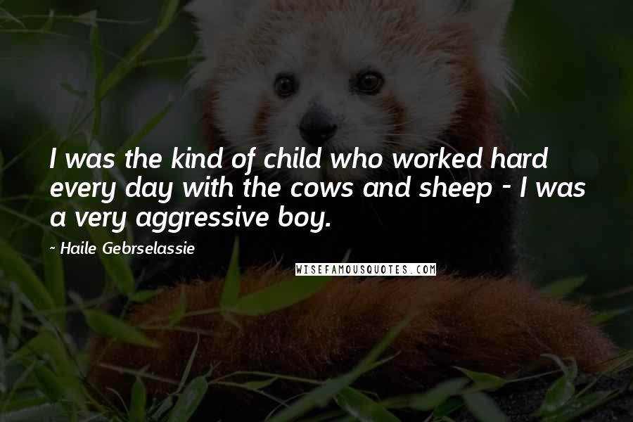 Haile Gebrselassie quotes: I was the kind of child who worked hard every day with the cows and sheep - I was a very aggressive boy.