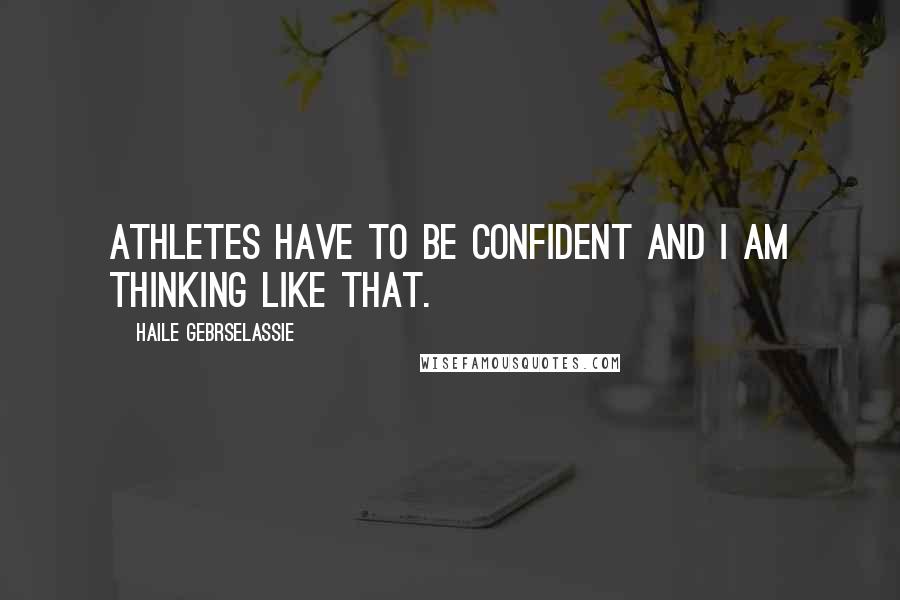 Haile Gebrselassie quotes: Athletes have to be confident and I am thinking like that.