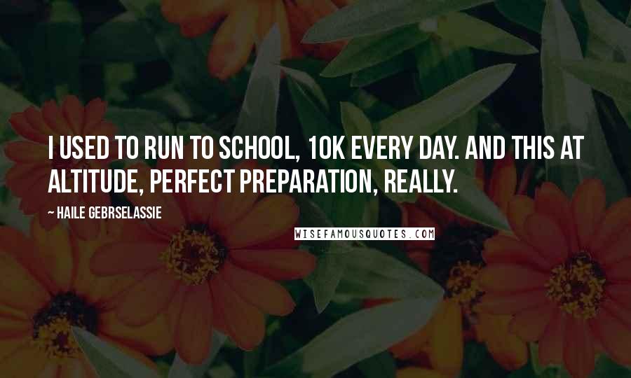 Haile Gebrselassie quotes: I used to run to school, 10k every day. And this at altitude, perfect preparation, really.