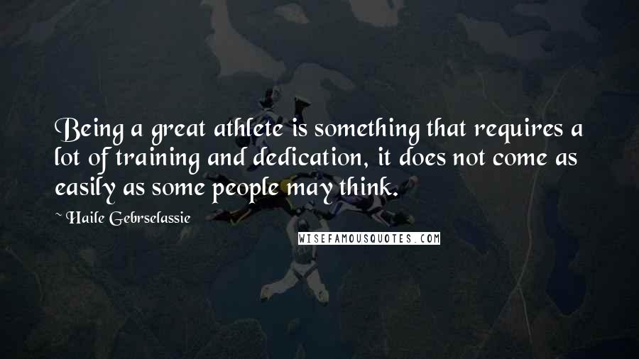 Haile Gebrselassie quotes: Being a great athlete is something that requires a lot of training and dedication, it does not come as easily as some people may think.