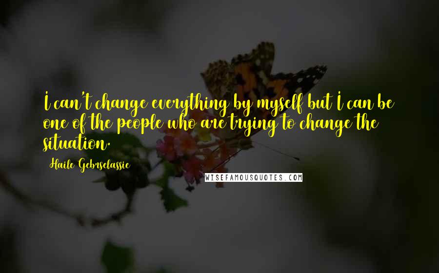 Haile Gebrselassie quotes: I can't change everything by myself but I can be one of the people who are trying to change the situation.