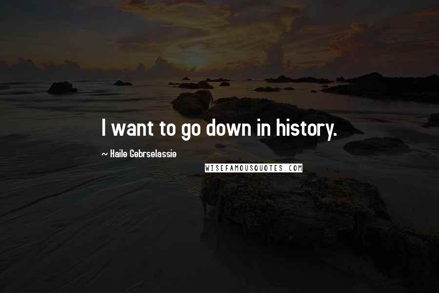 Haile Gebrselassie quotes: I want to go down in history.