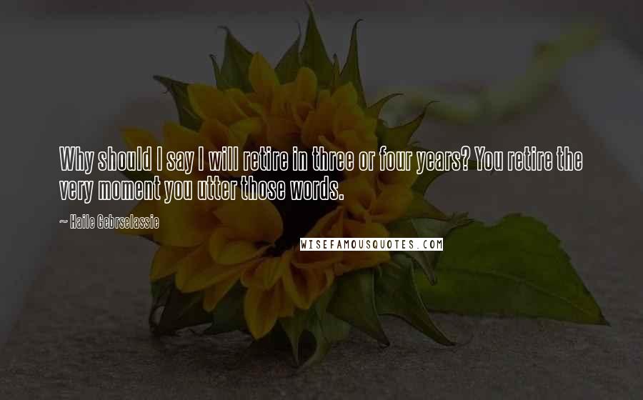 Haile Gebrselassie quotes: Why should I say I will retire in three or four years? You retire the very moment you utter those words.