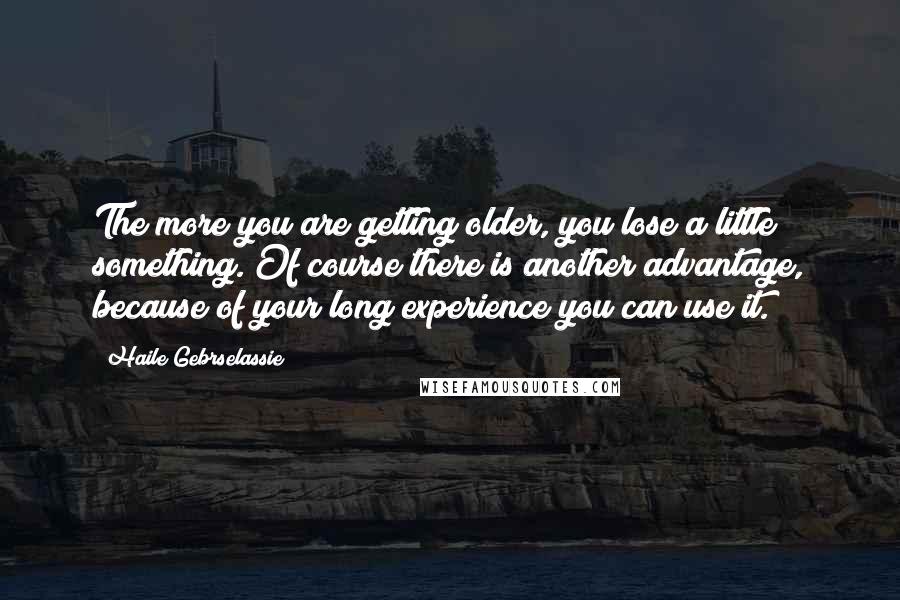 Haile Gebrselassie quotes: The more you are getting older, you lose a little something. Of course there is another advantage, because of your long experience you can use it.